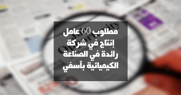 مطلوب 60 عامل إنتاج في شركة رائدة في الصناعة الكيميائية بآسفي