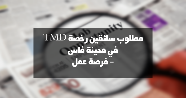 مطلوب سائقين رخصة TMD بمدينة فاس – فرصة عمل مميزة