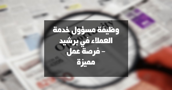 وظيفة مسؤول خدمة العملاء في برشيد – فرصة عمل مميزة