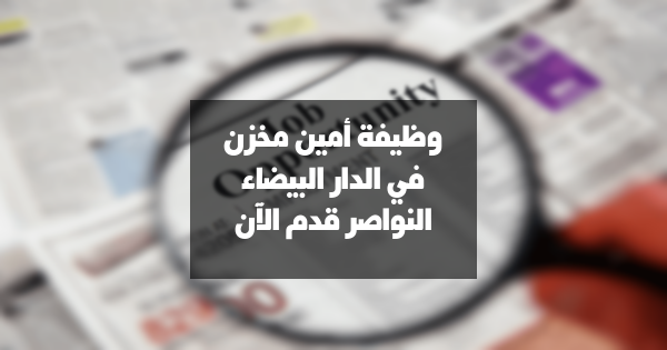 وظائف شاغرة: مطلوب أمناء مخازن في الدار البيضاء – النواصر
