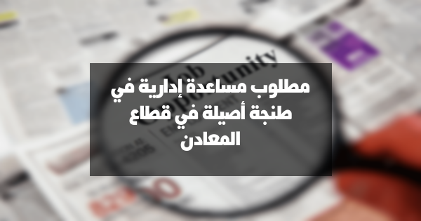 مطلوب مساعدة إدارية في طنجة – أصيلة (قطاع المعادن)